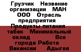 Грузчик › Название организации ­ МАН, ООО › Отрасль предприятия ­ Продукты питания, табак › Минимальный оклад ­ 20 500 - Все города Работа » Вакансии   . Адыгея респ.,Адыгейск г.